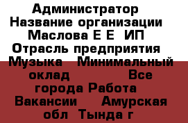 Администратор › Название организации ­ Маслова Е Е, ИП › Отрасль предприятия ­ Музыка › Минимальный оклад ­ 20 000 - Все города Работа » Вакансии   . Амурская обл.,Тында г.